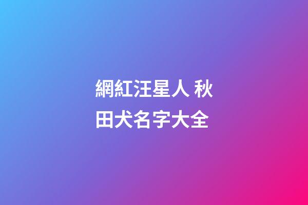 網紅汪星人 秋田犬名字大全